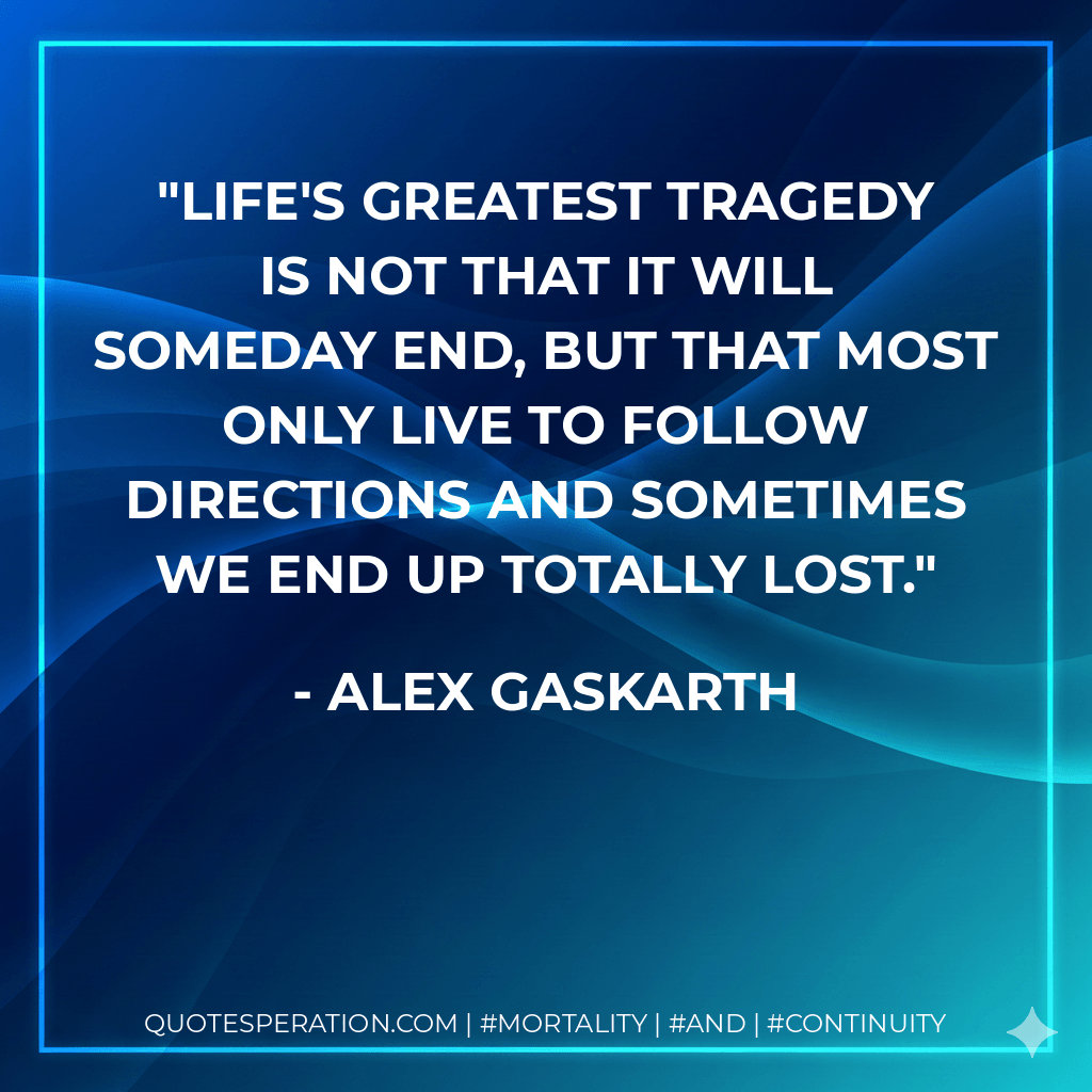 Life's greatest tragedy is not that it will someday end, but that most only live to follow directions and sometimes we end up totally lost. - Alex Gaskarth