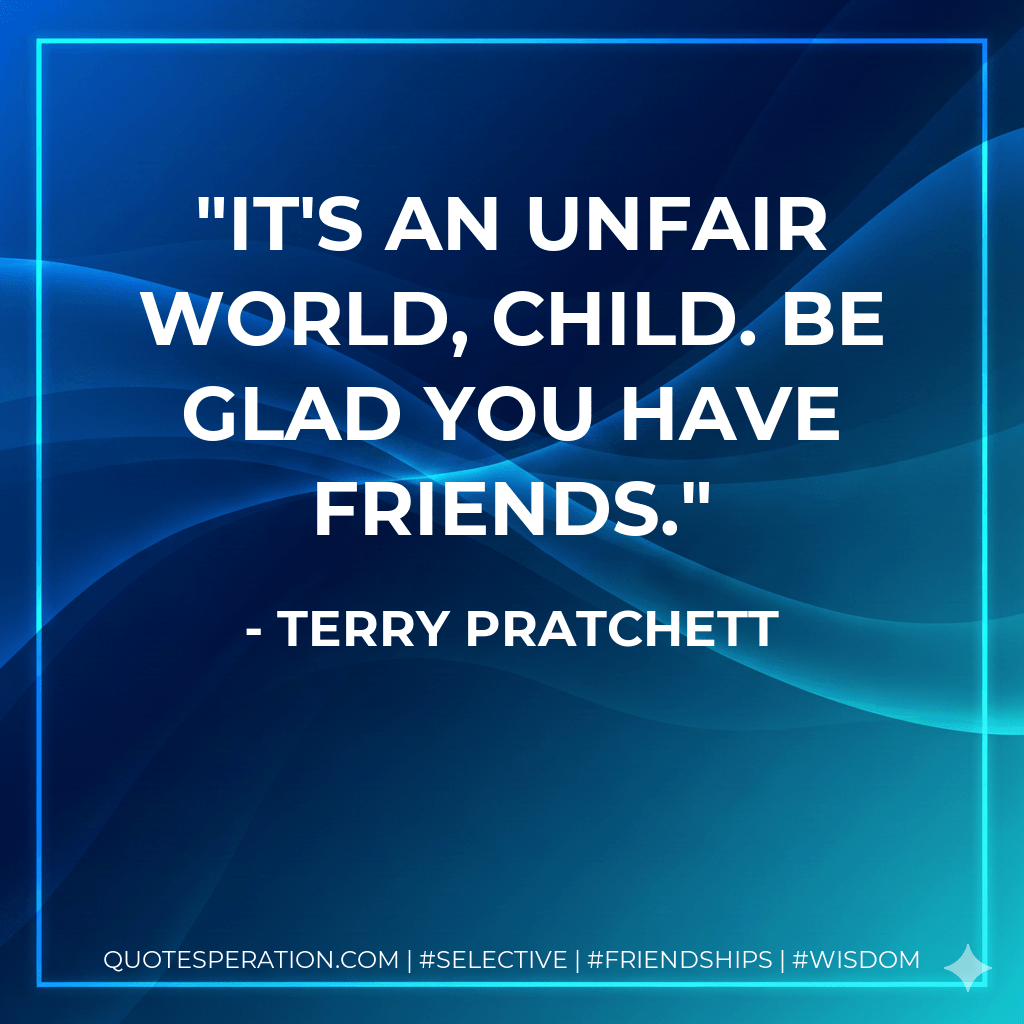 It's an unfair world, Child. Be glad you have friends. - Terry Pratchett
