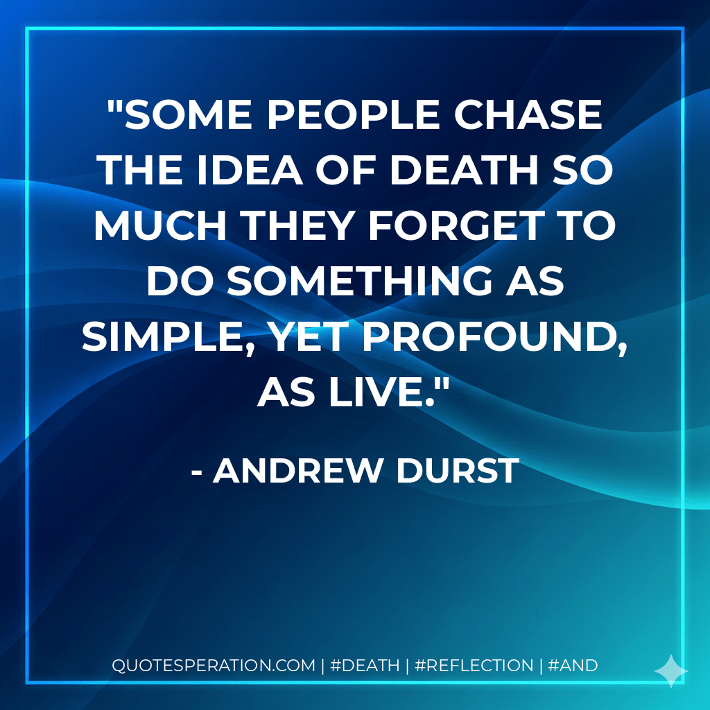 Some people chase the idea of death so much they forget to do something as simple, yet profound, as live. - Andrew Durst