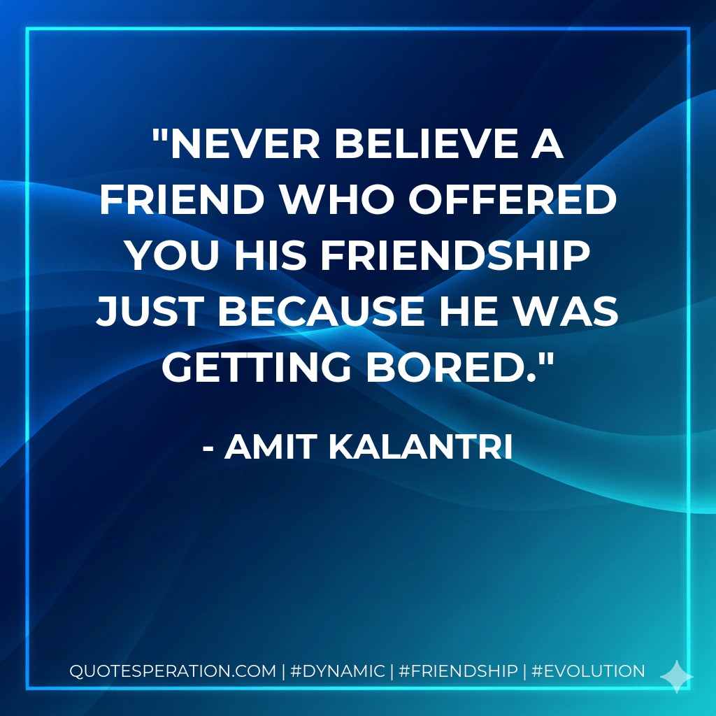 Never believe a friend who offered you his friendship just because he was getting bored. - Amit Kalantri