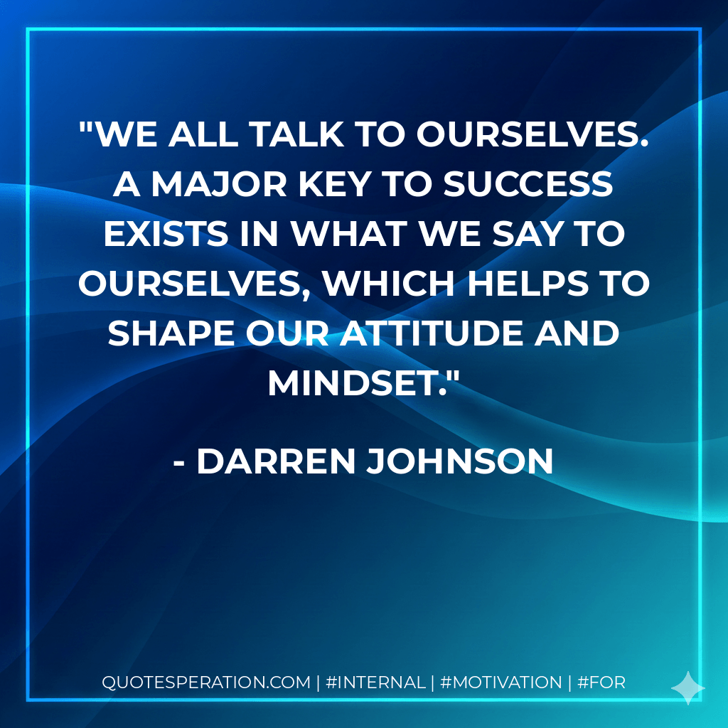 We all talk to ourselves. A major key to success exists in what we say to ourselves, which helps to shape our attitude and mindset. - Darren Johnson