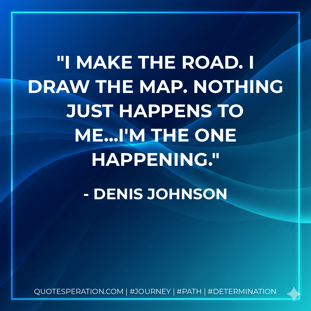 I make the road. I draw the map. Nothing just happens to me...I'm the one happening. - Denis Johnson