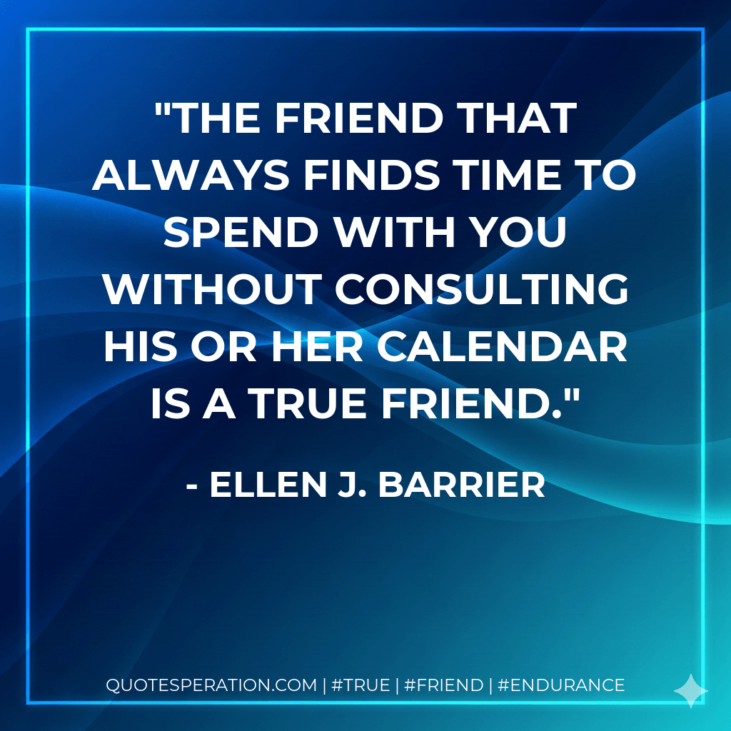The friend that always finds time to spend with you without consulting his or her calendar is a true friend. - Ellen J. Barrier