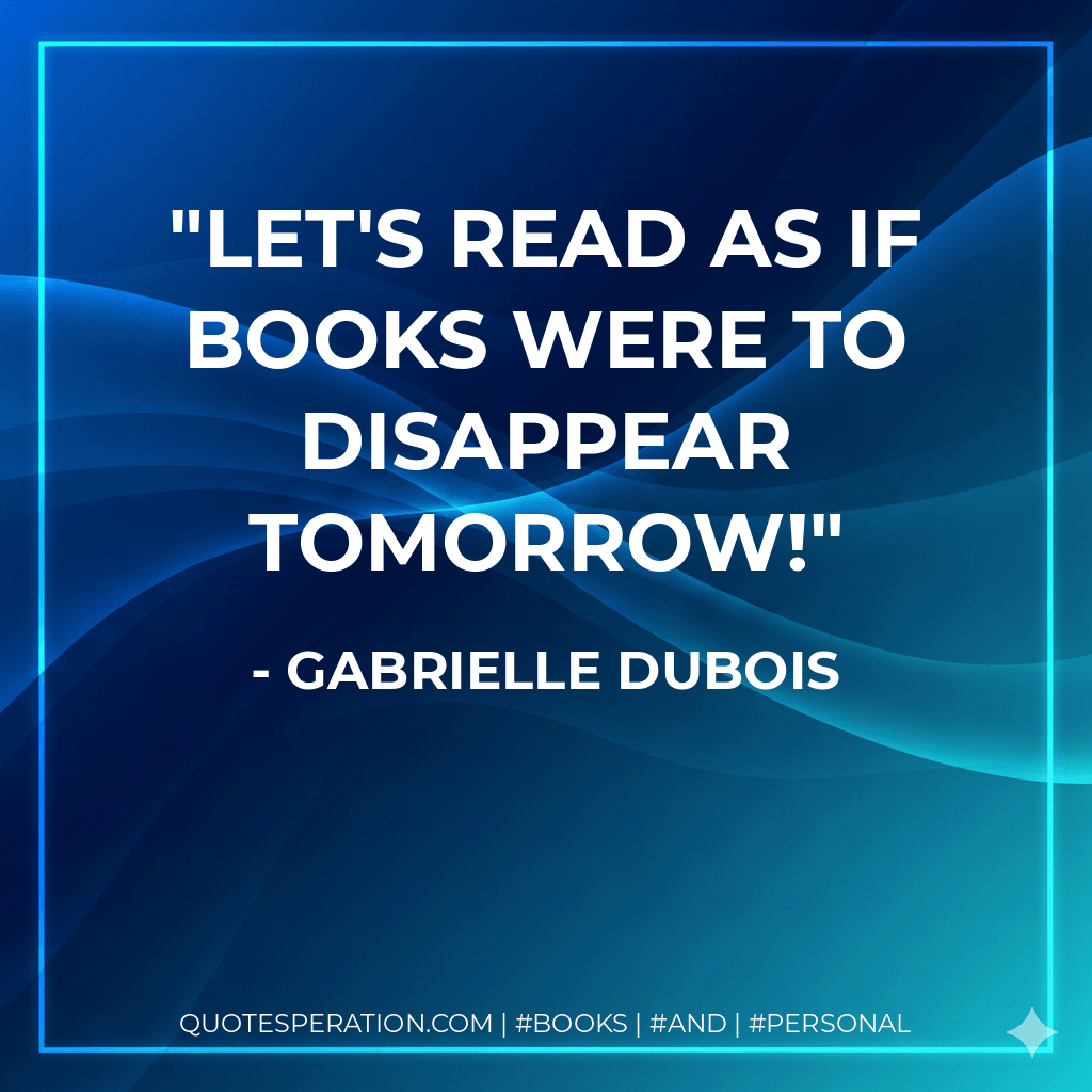 Let's read as if books were to disappear tomorrow! - Gabrielle Dubois