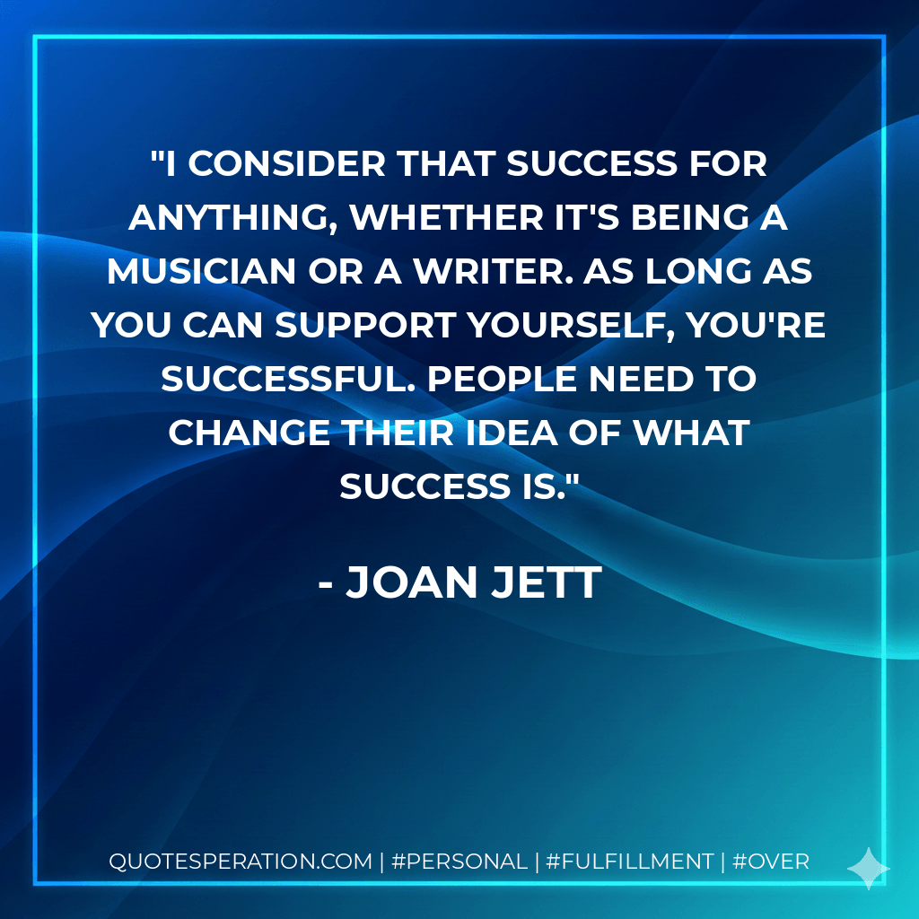 I consider that success for anything, whether it's being a musician or a writer. As long as you can support yourself, you're successful. People need to change their idea of what success is. - Joan Jett