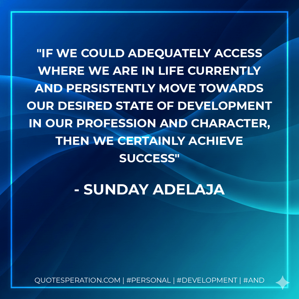 If we could adequately access where we are in life currently and persistently move towards our desired state of development in our profession and character, then we certainly achieve success - Sunday Adelaja
