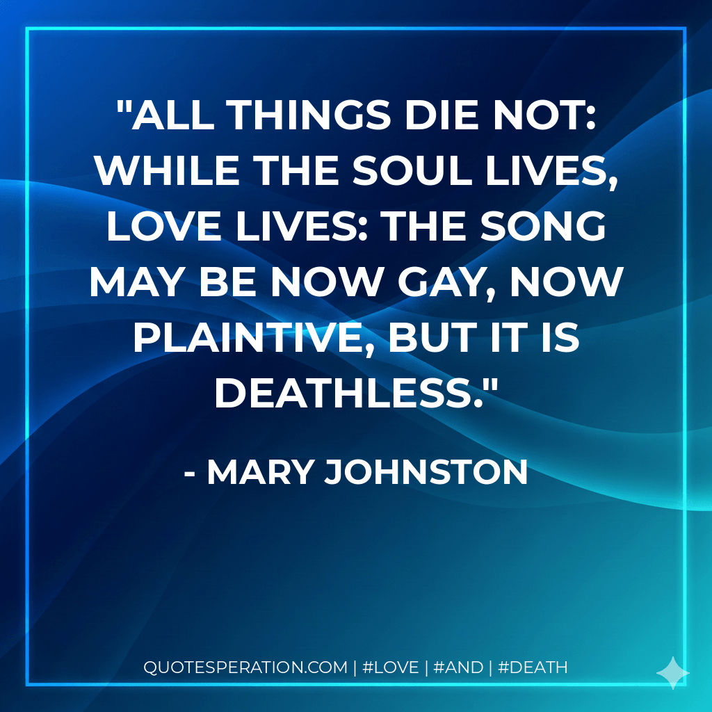 All things die not: while the soul lives, love lives: the song may be now gay, now plaintive, but it is deathless.