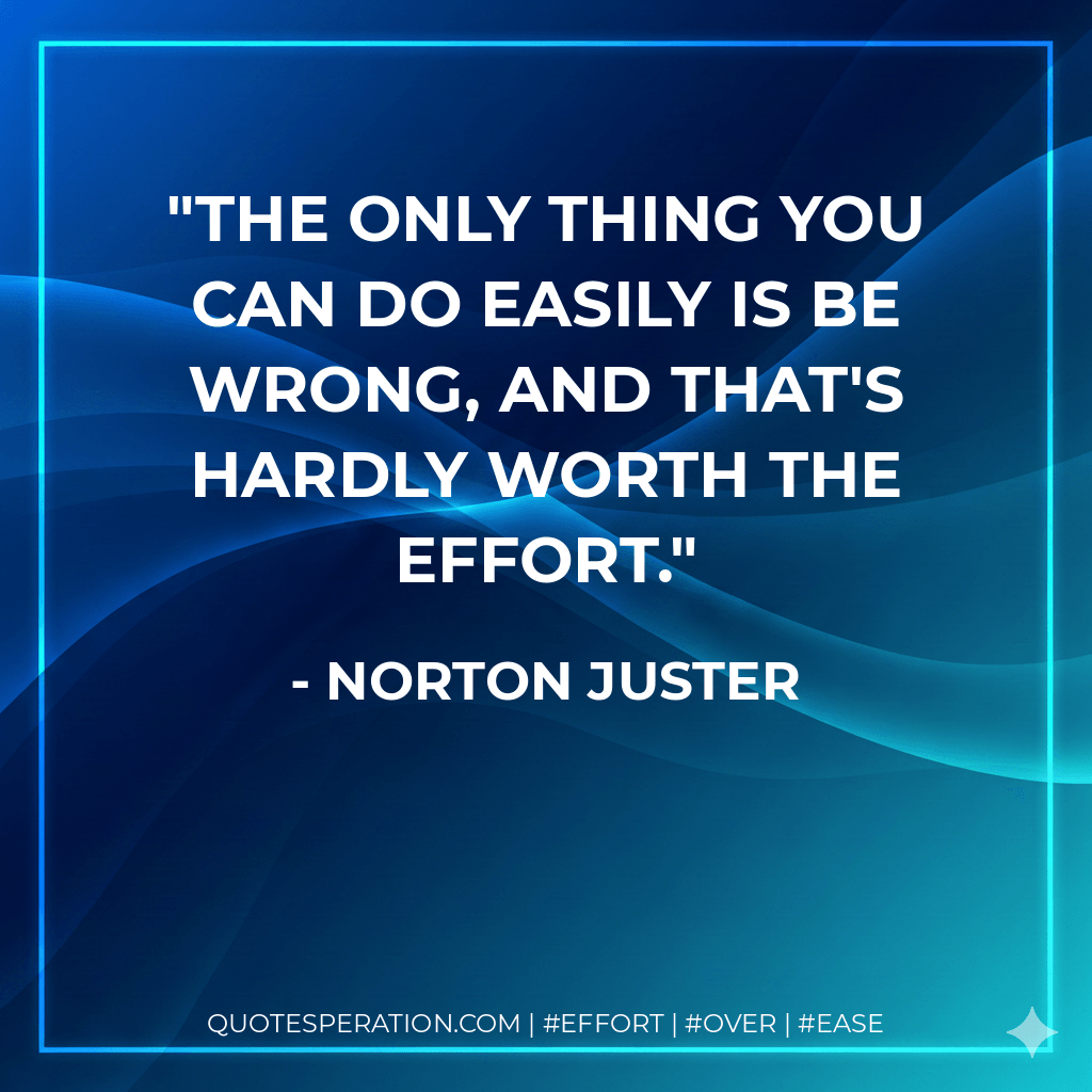 The only thing you can do easily is be wrong, and that's hardly worth the effort. - Norton Juster