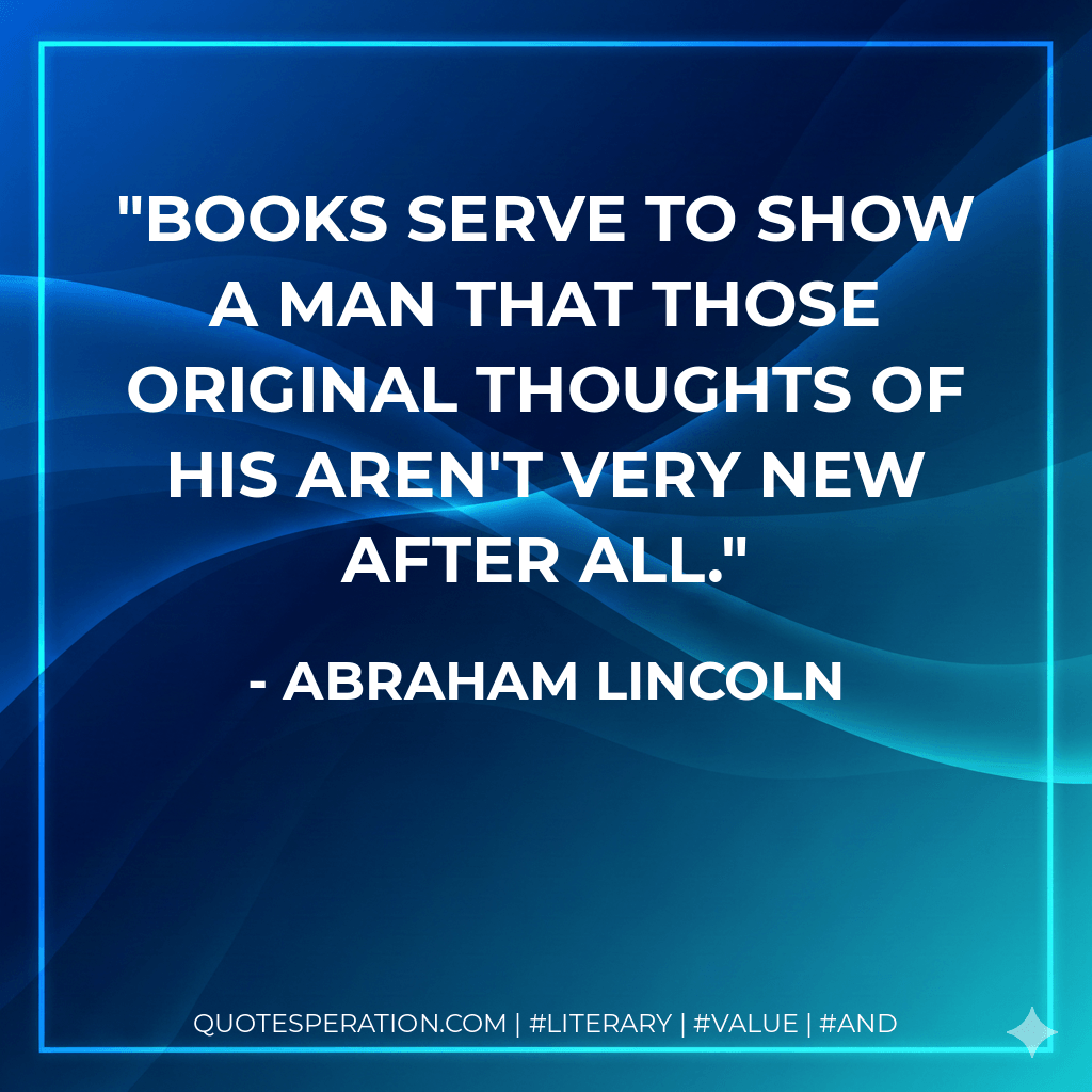 Books serve to show a man that those original thoughts of his aren't very new after all. - Abraham Lincoln