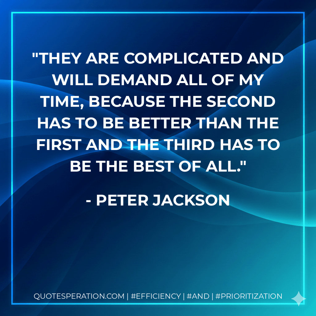 They are complicated and will demand all of my time, because the second has to be better than the first and the third has to be the best of all. - Peter Jackson