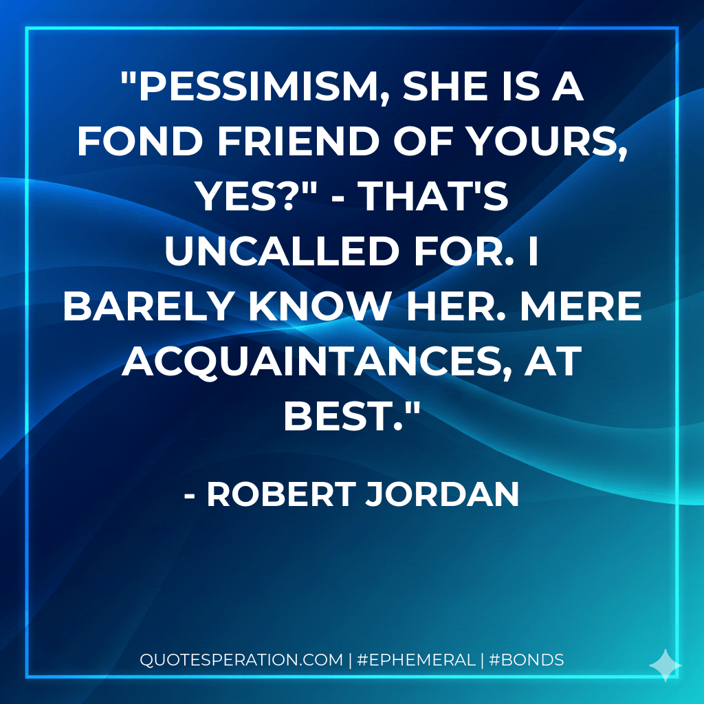 Pessimism, she is a fond friend of yours, yes?" - That's uncalled for. I barely know her. Mere acquaintances, at best. - Robert Jordan