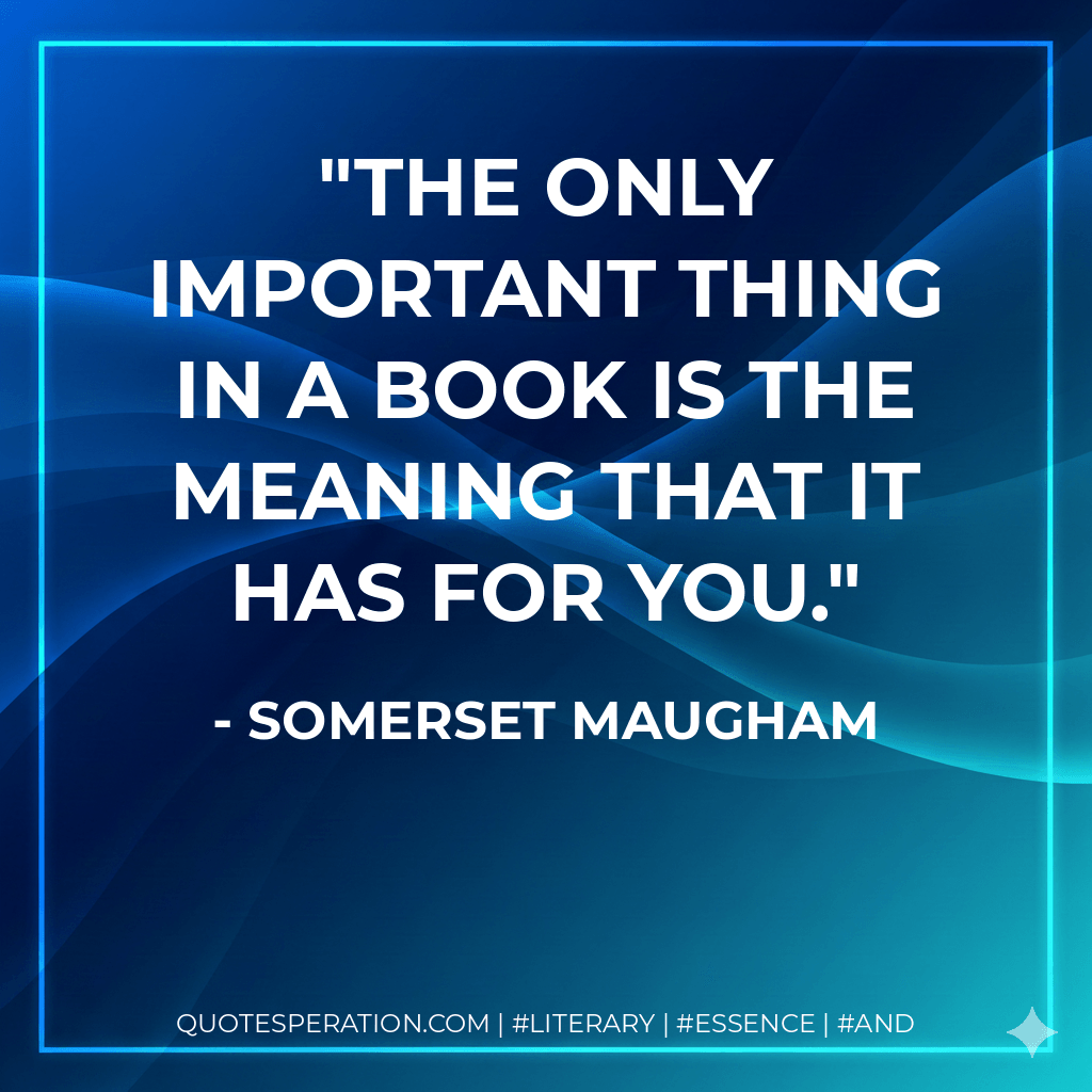 The only important thing in a book is the meaning that it has for you. - Somerset Maugham