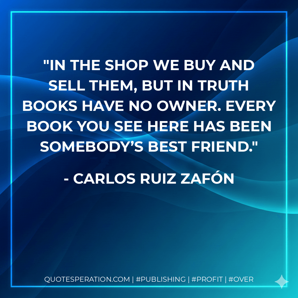 In the shop we buy and sell them, but in truth books have no owner. Every book you see here has been somebody’s best friend. - Carlos Ruiz Zafón