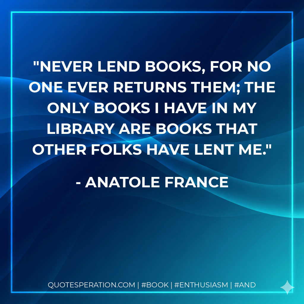 Never lend books, for no one ever returns them; the only books I have in my library are books that other folks have lent me. - Anatole France