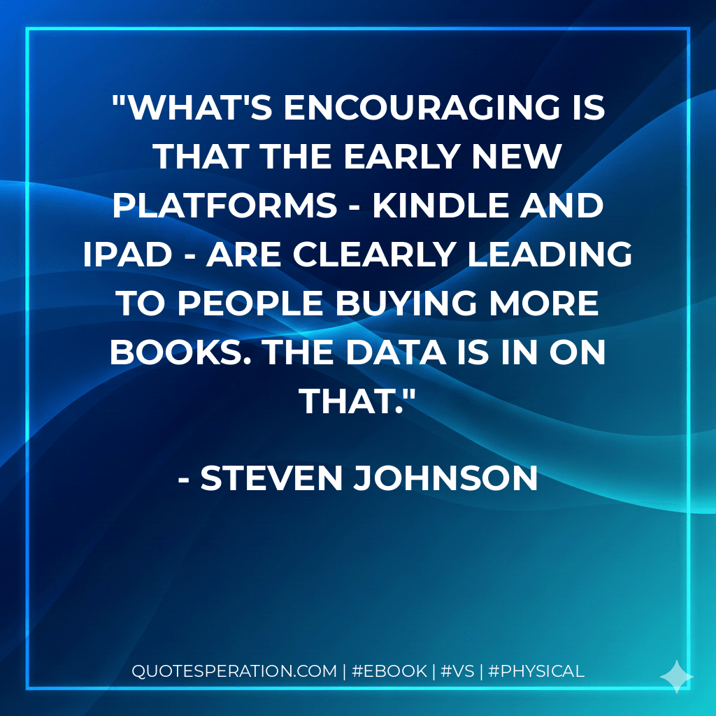 What's encouraging is that the early new platforms - Kindle and iPad - are clearly leading to people buying more books. The data is in on that. - Steven Johnson