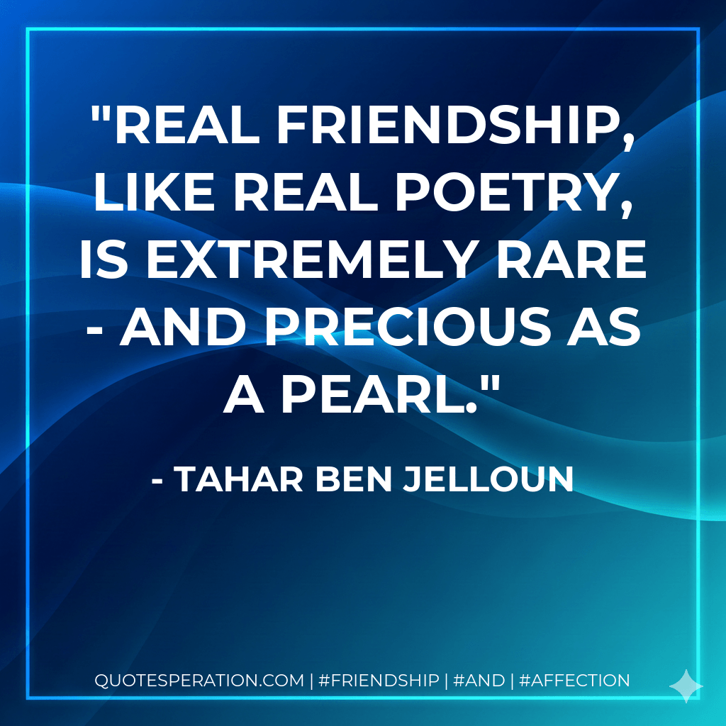 Real friendship, like real poetry, is extremely rare - and precious as a pearl. - Tahar Ben Jelloun