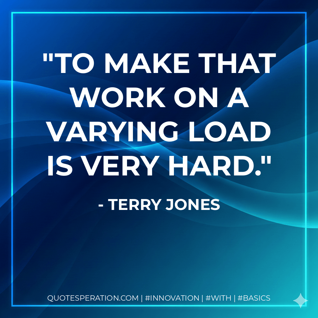 To make that work on a varying load is very hard. - Terry Jones