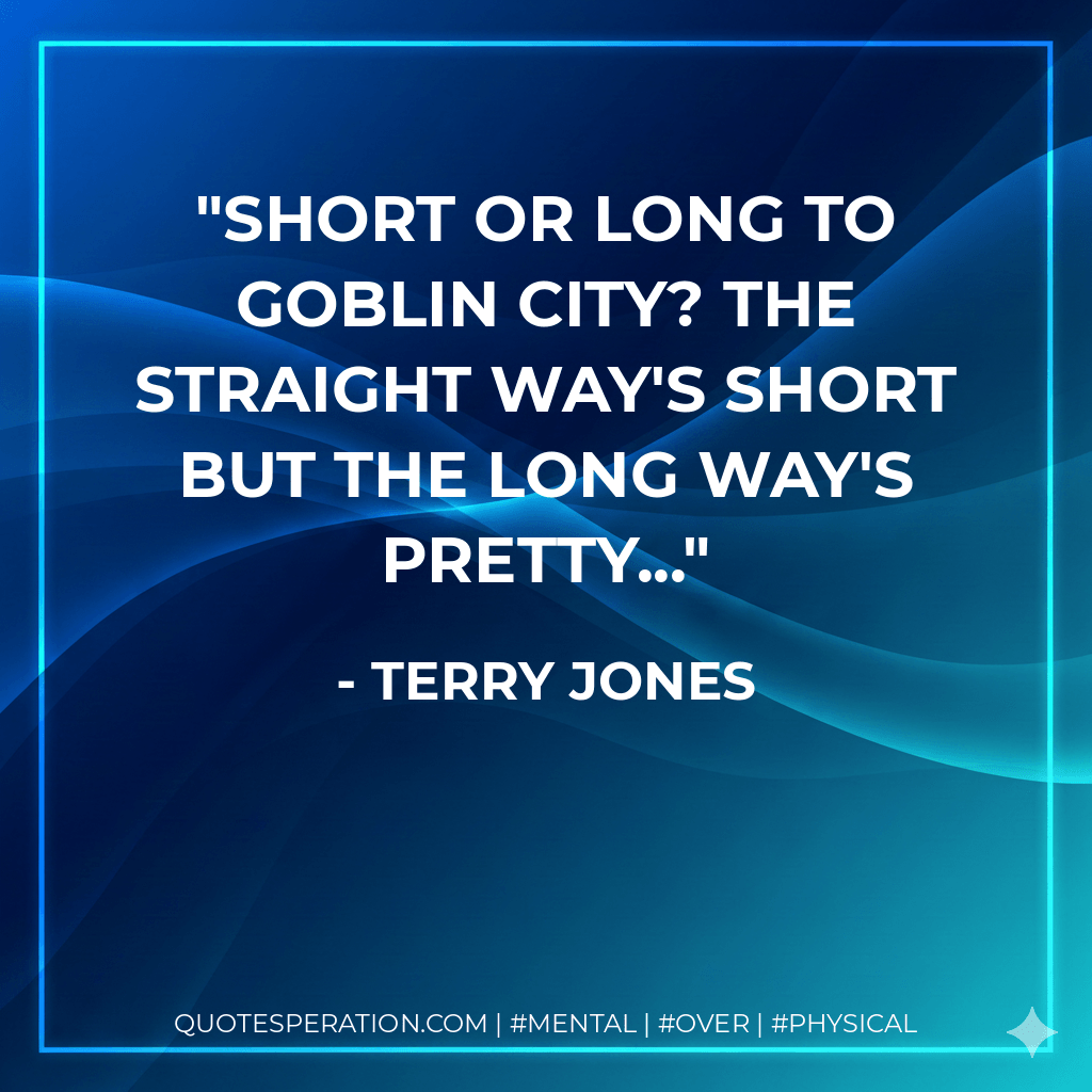 Short or long to Goblin City? The straight way's short But the long way's pretty... - Terry Jones