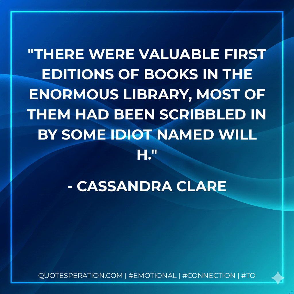 There were valuable first editions of books in the enormous library, most of them had been scribbled in by some idiot named Will H. - Cassandra Clare