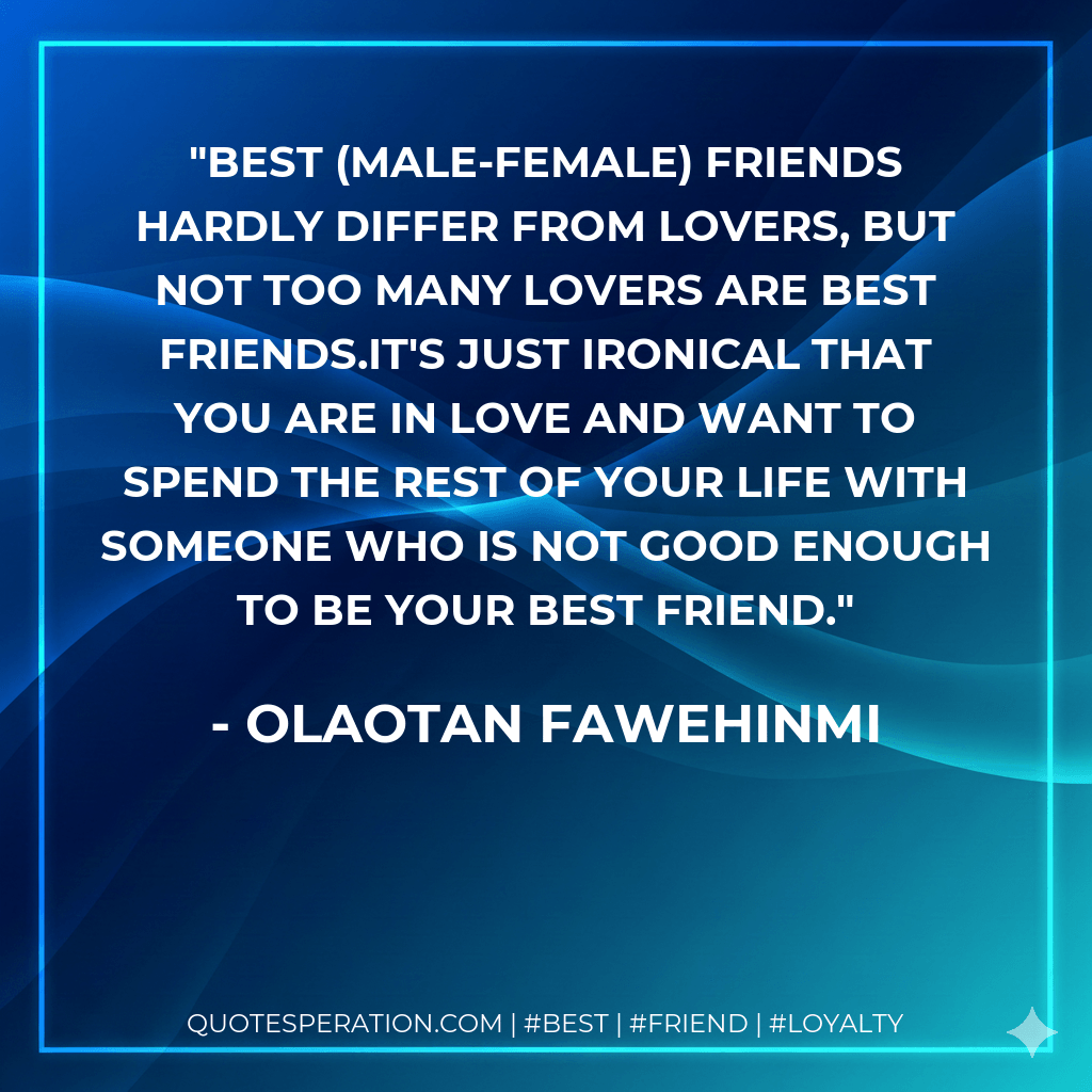 Best (male-female) friends hardly differ from lovers, but not too many lovers are best friends.It's just ironical that you are in love and want to spend the rest of your life with someone who is not good enough to be your best friend. - Olaotan Fawehinmi