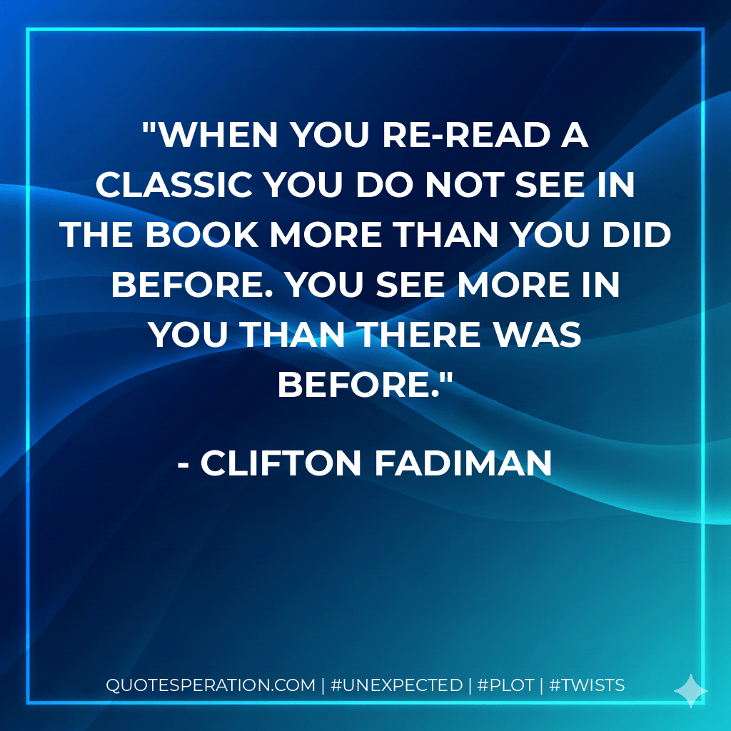 When you re-read a classic you do not see in the book more than you did before. You see more in you than there was before. - Clifton Fadiman
