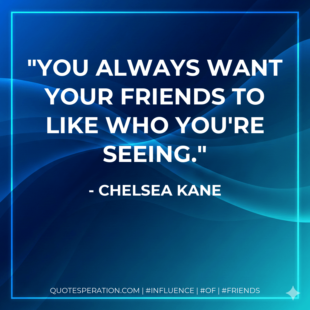 You always want your friends to like who you're seeing. - Chelsea Kane