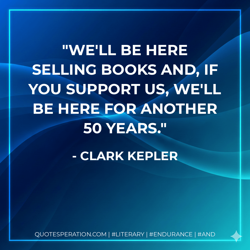 We'll be here selling books and, if you support us, we'll be here for another 50 years. - Clark Kepler