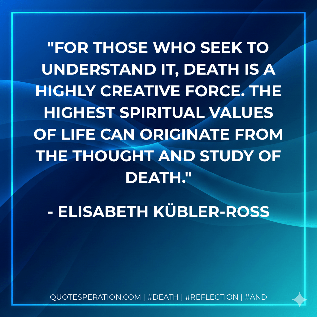 For those who seek to understand it, death is a highly creative force. The highest spiritual values of life can originate from the thought and study of death. - Elisabeth Kübler-Ross