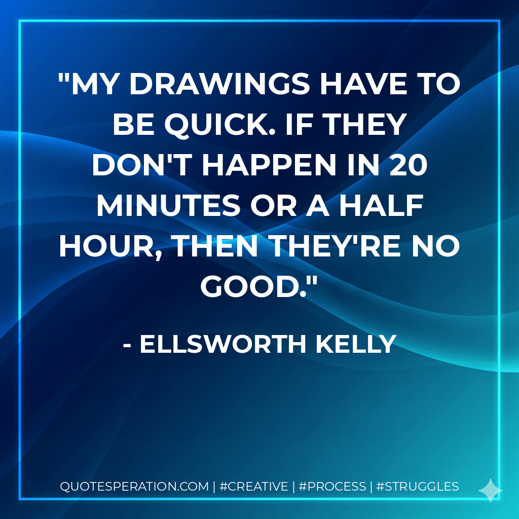 My drawings have to be quick. If they don't happen in 20 minutes or a half hour, then they're no good. - Ellsworth Kelly