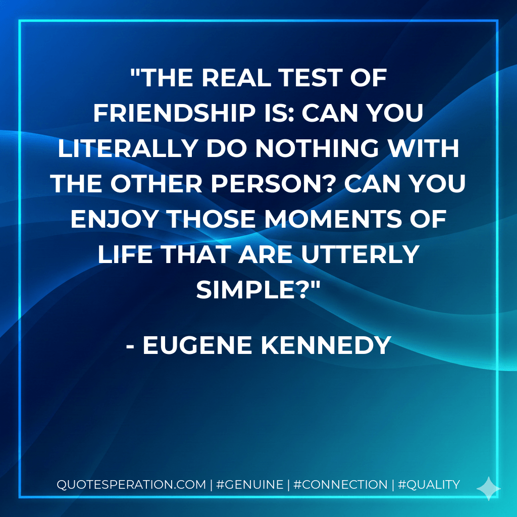 The real test of friendship is: can you literally do nothing with the other person? Can you enjoy those moments of life that are utterly simple? - Eugene Kennedy