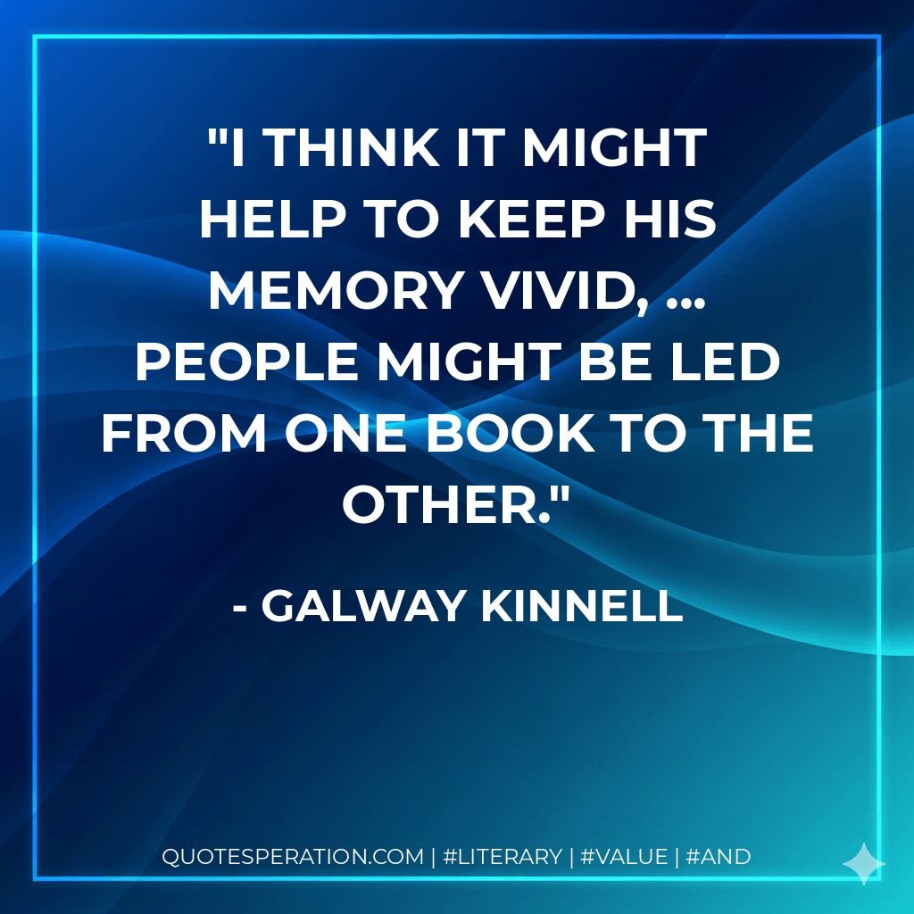 I think it might help to keep his memory vivid, ... People might be led from one book to the other. - Galway Kinnell