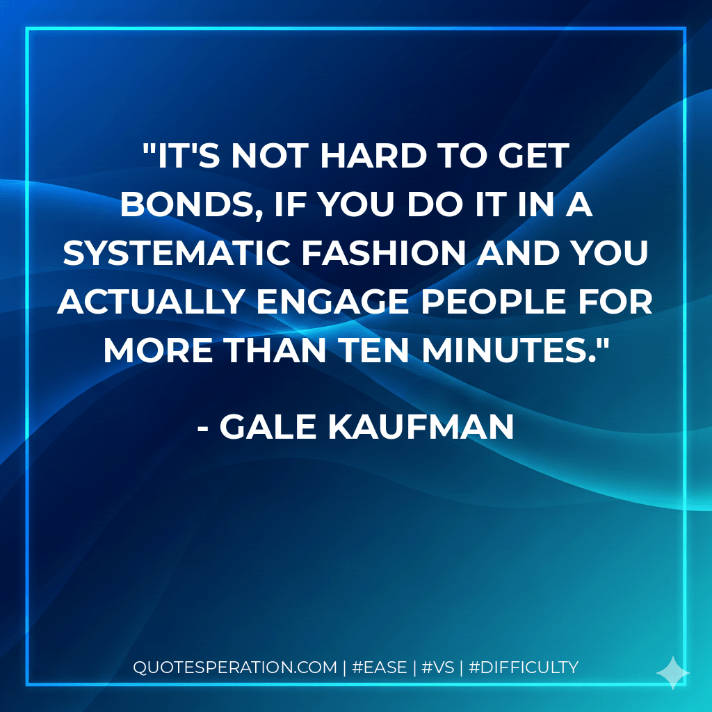 It's not hard to get bonds, if you do it in a systematic fashion and you actually engage people for more than ten minutes. - Gale Kaufman