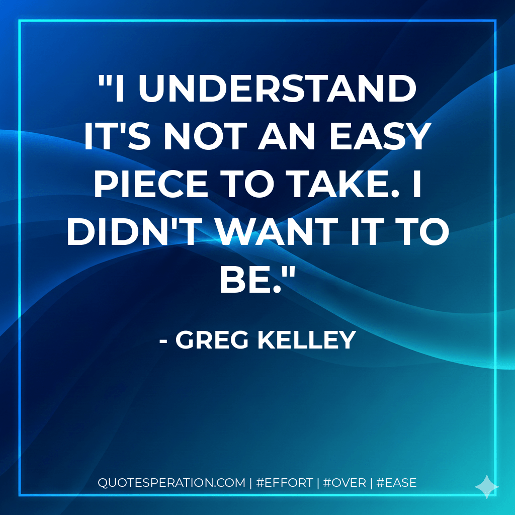 I understand it's not an easy piece to take. I didn't want it to be. - Greg Kelley