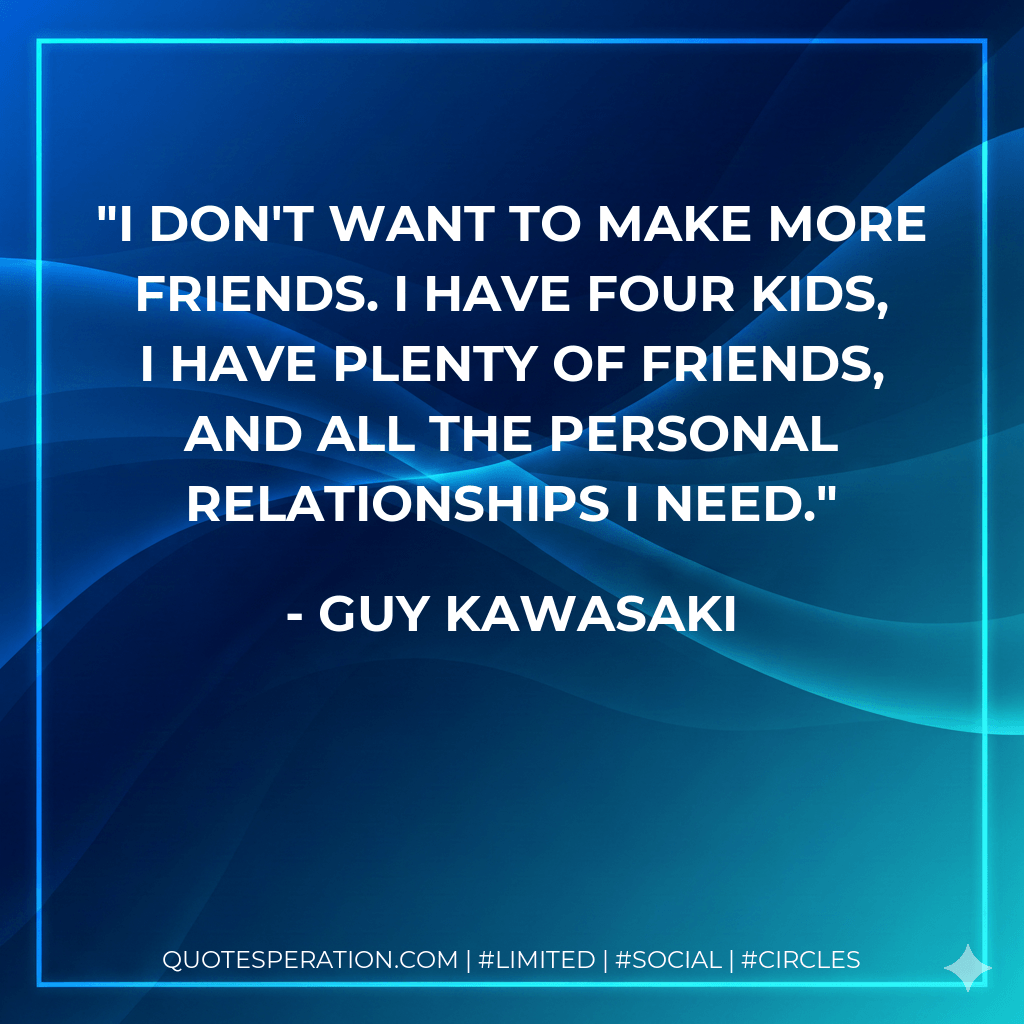I don't want to make more friends. I have four kids, I have plenty of friends, and all the personal relationships I need. - Guy Kawasaki