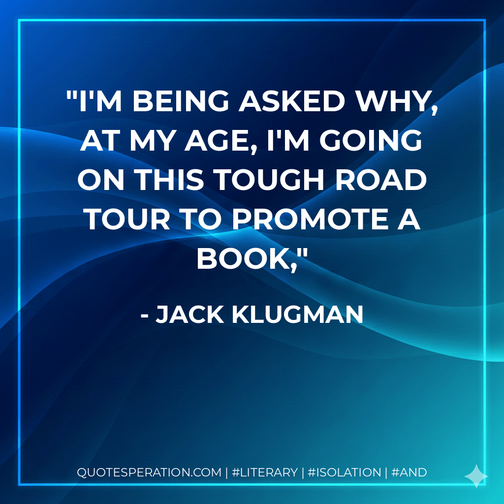 I'm being asked why, at my age, I'm going on this tough road tour to promote a book, - Jack Klugman