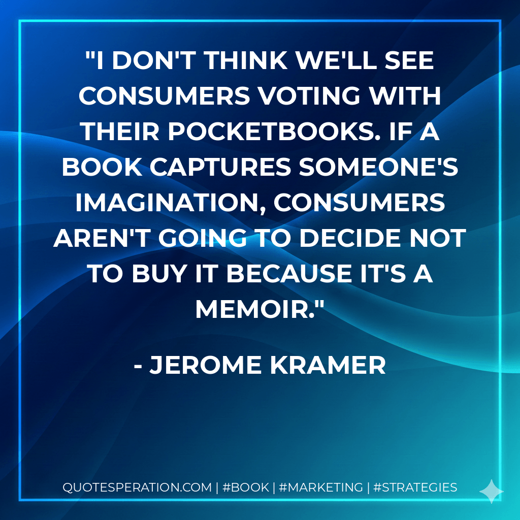 I don't think we'll see consumers voting with their pocketbooks. If a book captures someone's imagination, consumers aren't going to decide not to buy it because it's a memoir. - Jerome Kramer