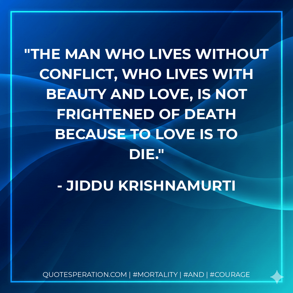 The man who lives without conflict, who lives with beauty and love, is not frightened of death because to love is to die. - Jiddu Krishnamurti