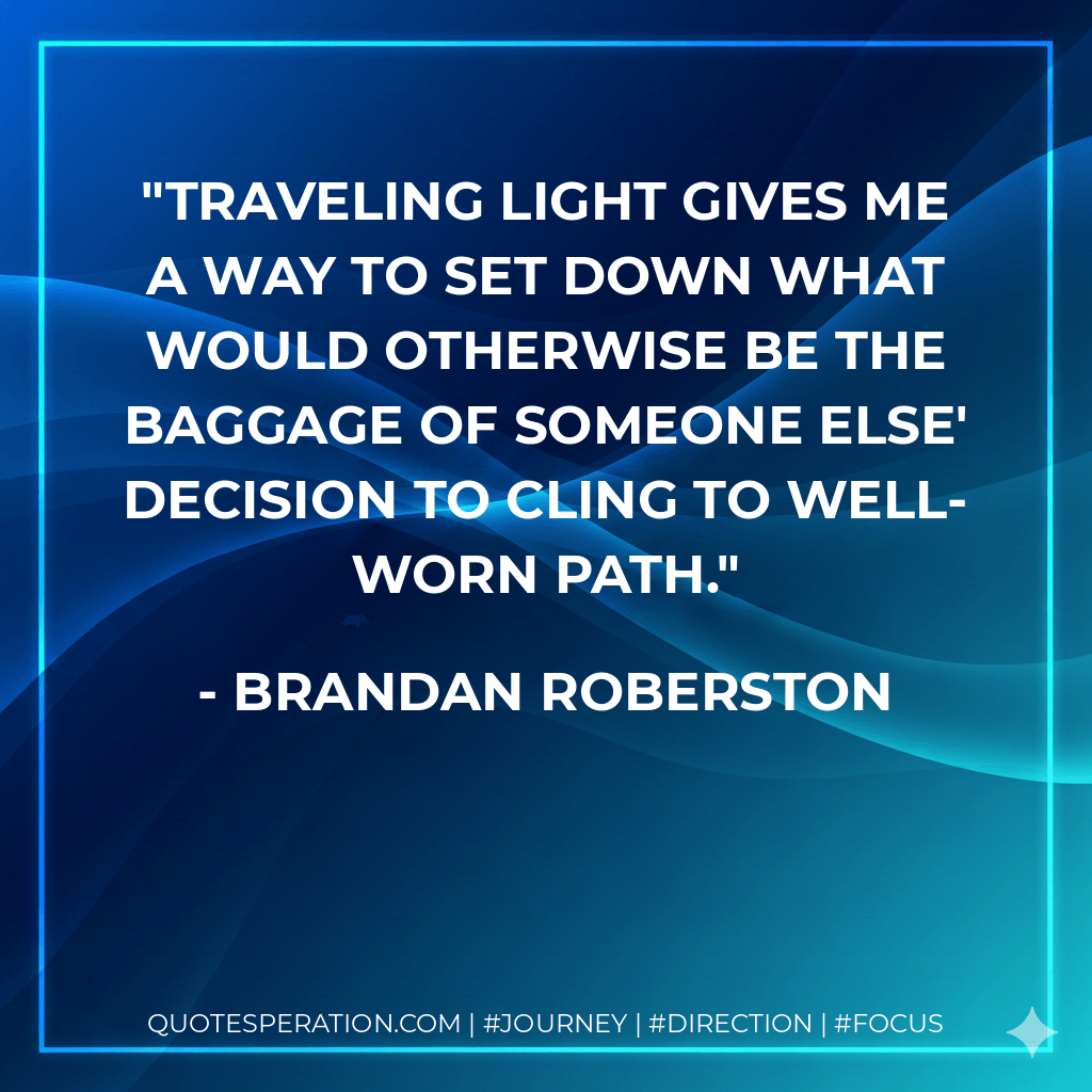 Traveling light gives me a way to set down what would otherwise be the baggage of someone else' decision to cling to well-worn path. - Brandan Roberston
