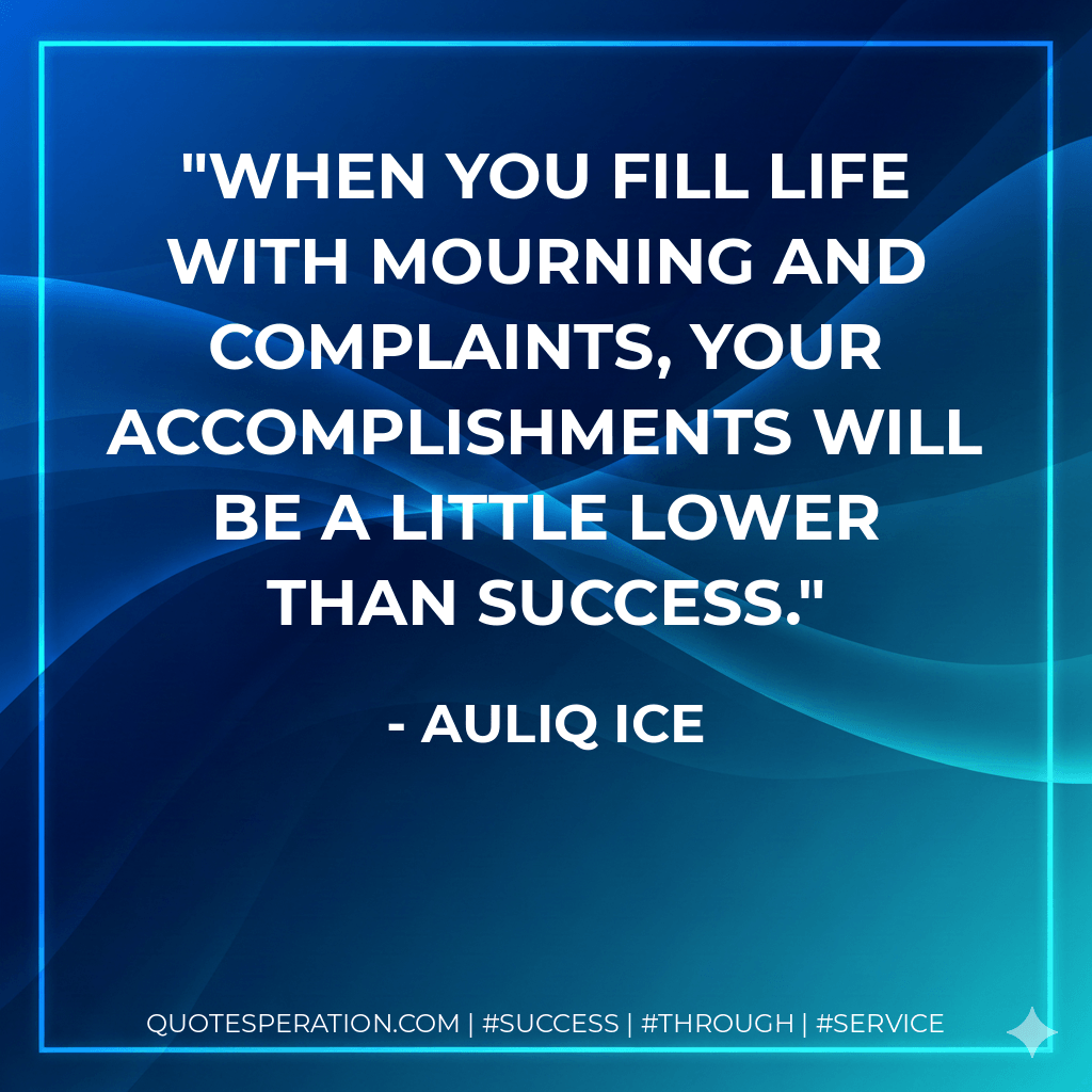 When you fill life with mourning and complaints, your accomplishments will be a little lower than success. - Auliq Ice