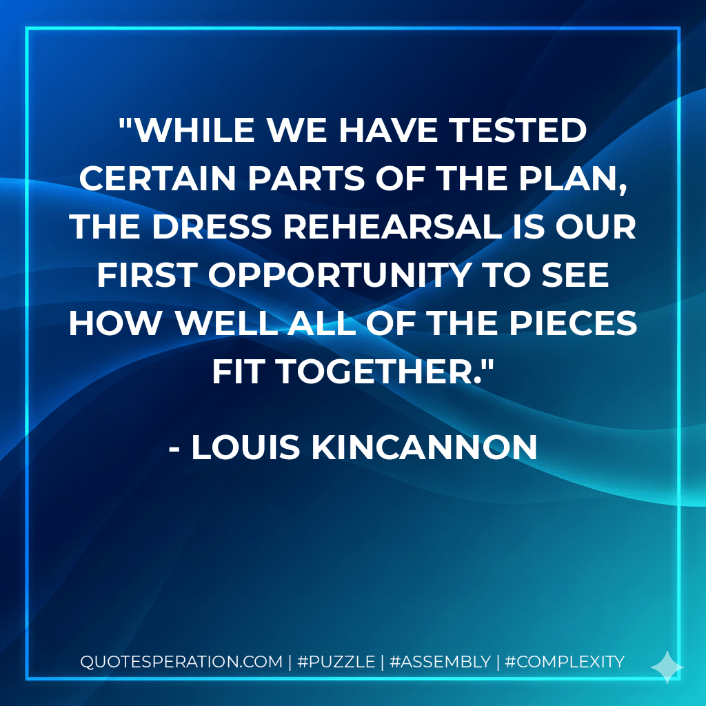 While we have tested certain parts of the plan, the dress rehearsal is our first opportunity to see how well all of the pieces fit together. - Louis Kincannon