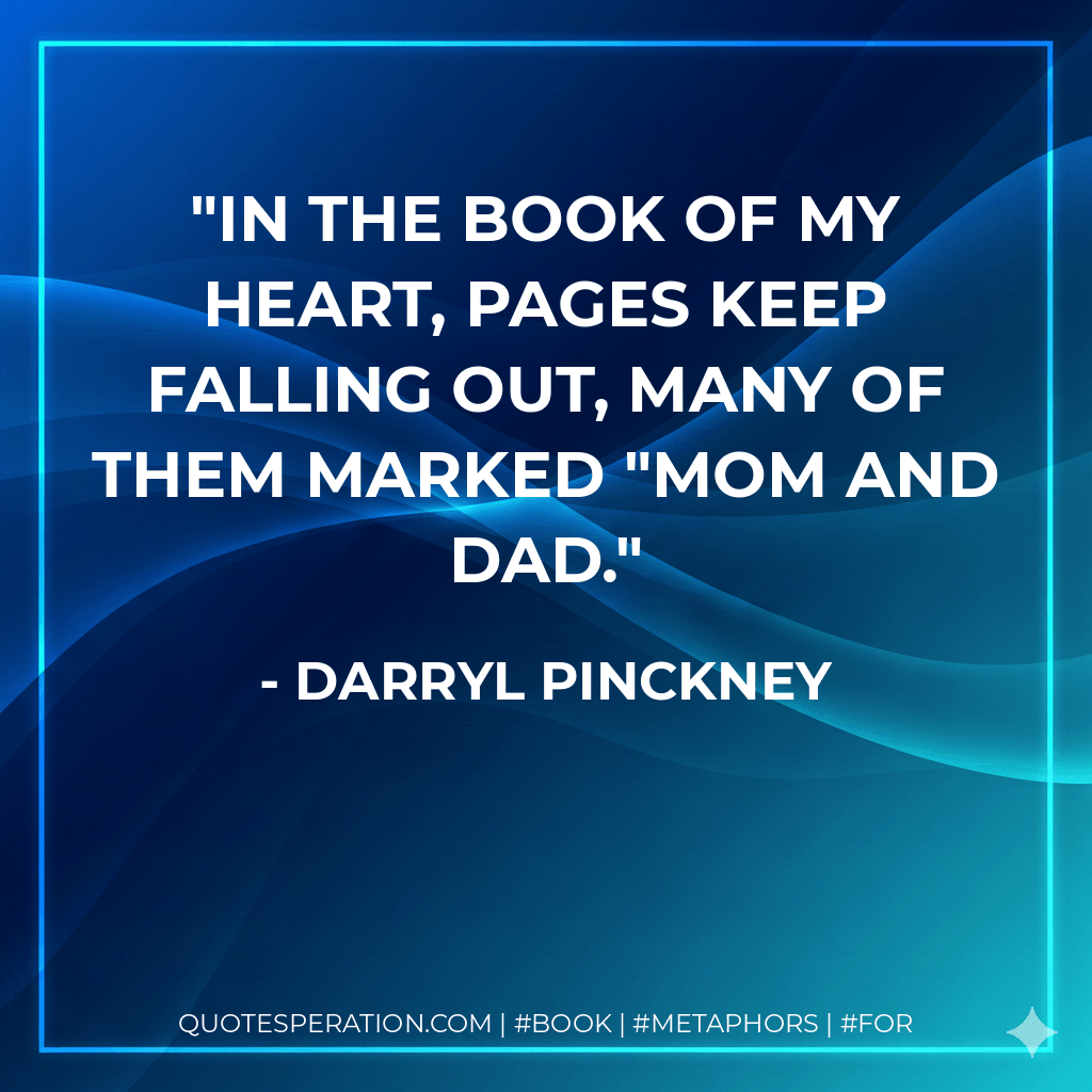 IN the book of my heart, pages keep falling out, many of them marked "Mom and Dad. - Darryl Pinckney