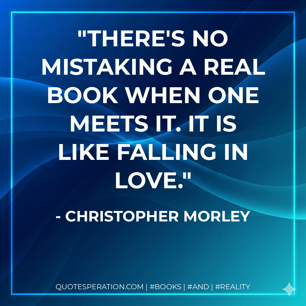 There's no mistaking a real book when one meets it. It is like falling in love. - Christopher Morley