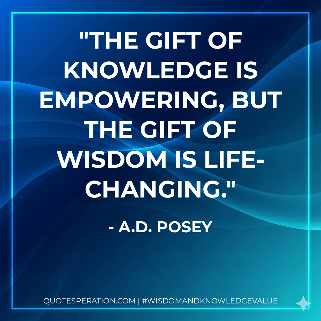 The gift of knowledge is empowering, but the gift of wisdom is life-changing. - A.D. Posey