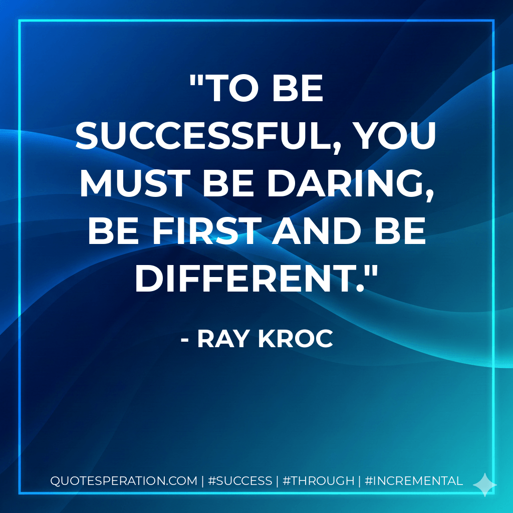 To be successful, you must be daring, be first and be different. - Ray Kroc