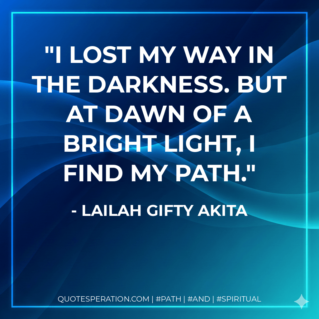 I lost my way in the darkness. But at dawn of a bright light, I find my path. - Lailah Gifty Akita