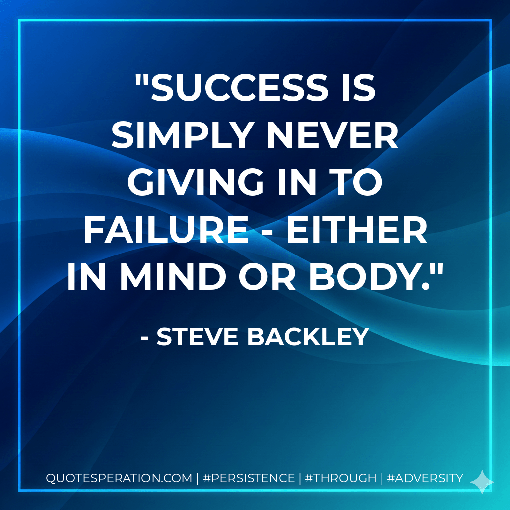 Success is simply never giving in to failure - either in mind or body. - Steve Backley