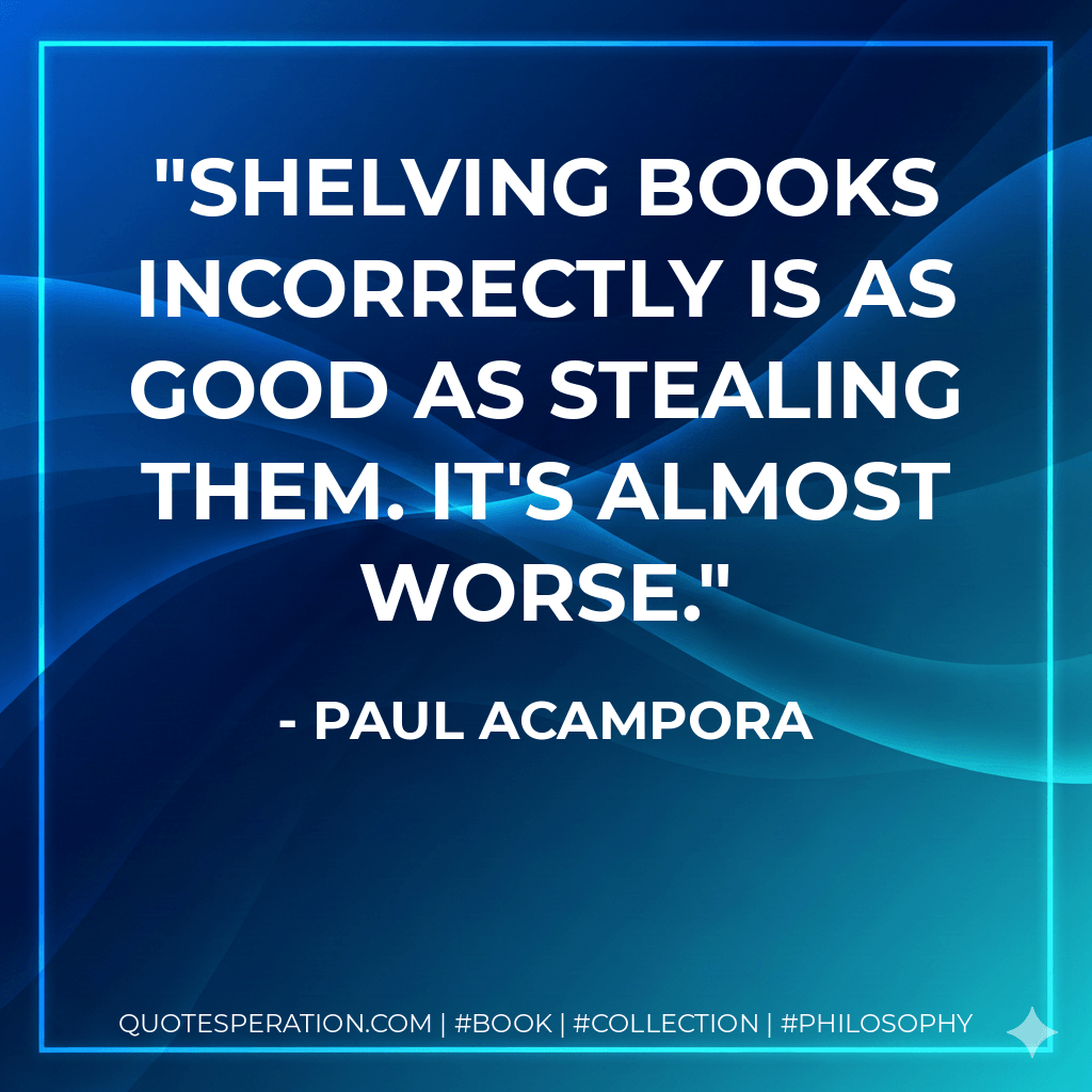 Shelving books incorrectly is as good as stealing them. It's almost worse. - Paul Acampora
