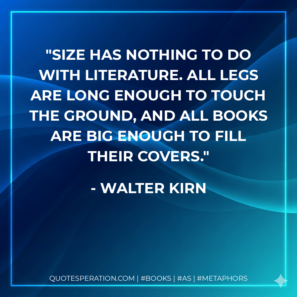 Size has nothing to do with literature. All legs are long enough to touch the ground, and all books are big enough to fill their covers. - Walter Kirn