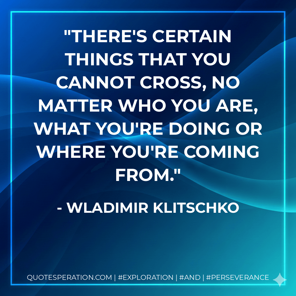There's certain things that you cannot cross, no matter who you are, what you're doing or where you're coming from. - Wladimir Klitschko