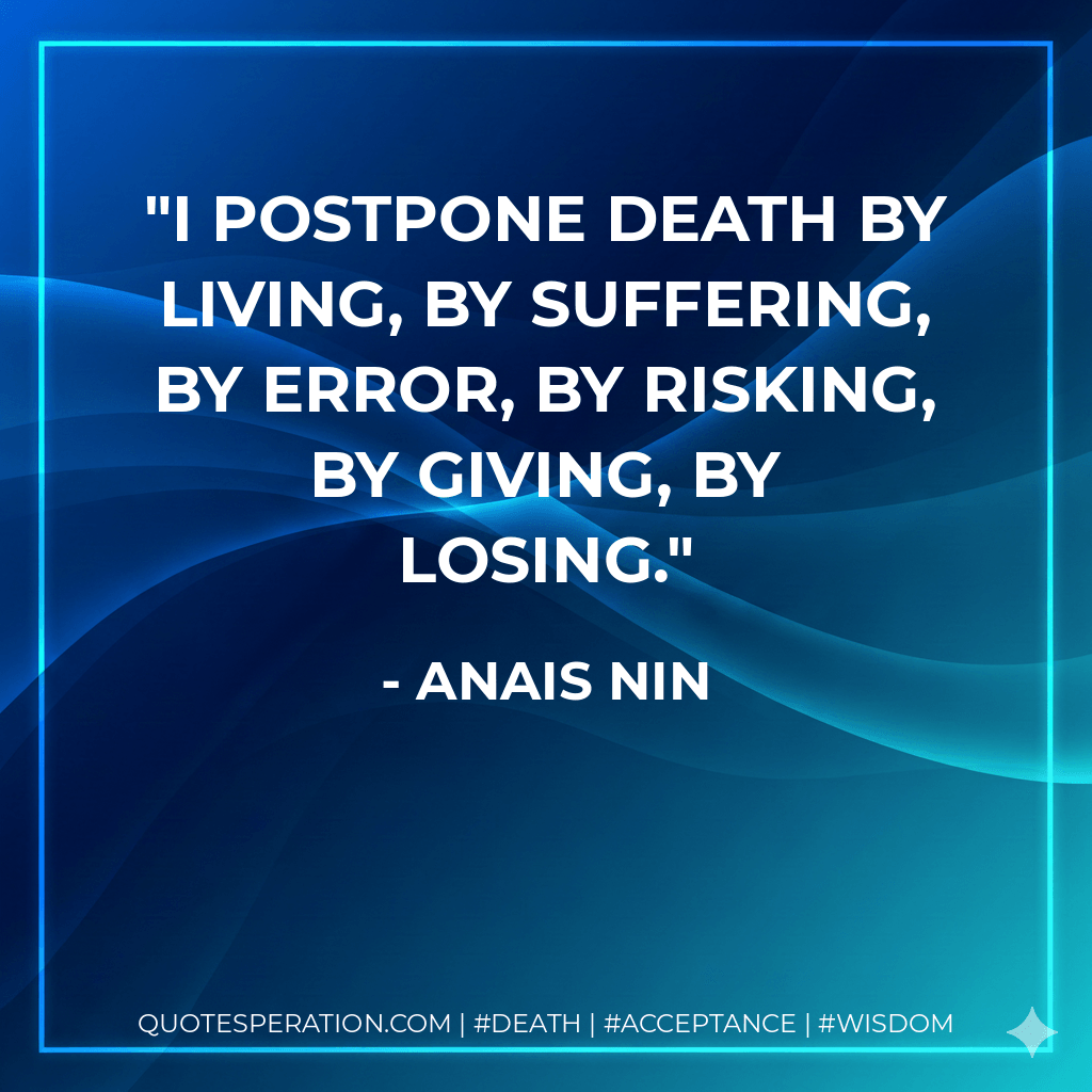 I postpone death by living, by suffering, by error, by risking, by giving, by losing. - Anais Nin